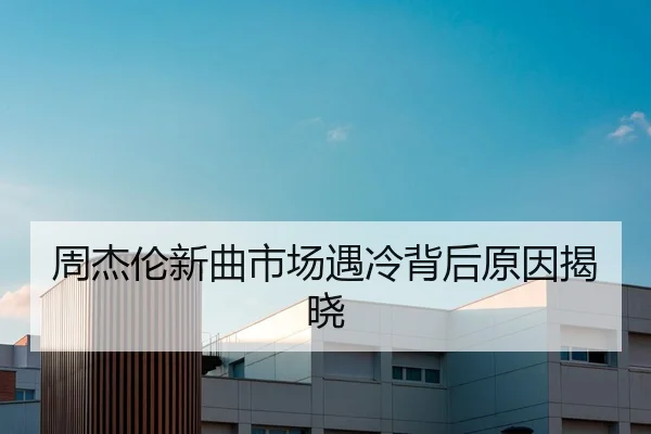 周杰伦新曲市场遇冷背后原因揭晓